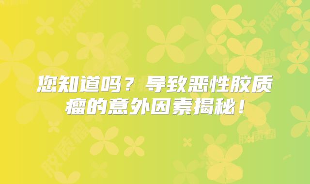 您知道吗？导致恶性胶质瘤的意外因素揭秘！