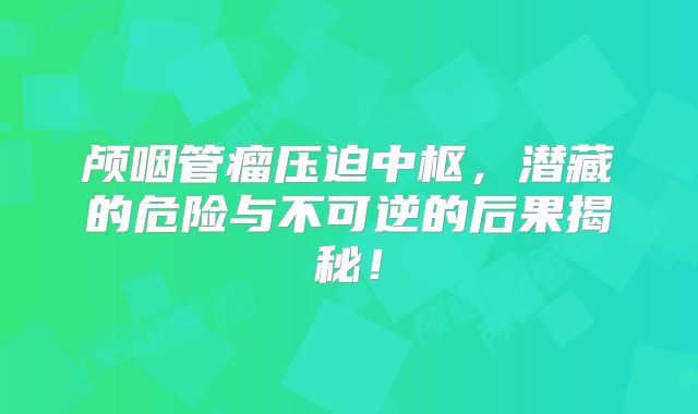 颅咽管瘤压迫中枢，潜藏的危险与不可逆的后果揭秘！