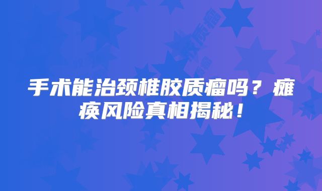 手术能治颈椎胶质瘤吗？瘫痪风险真相揭秘！