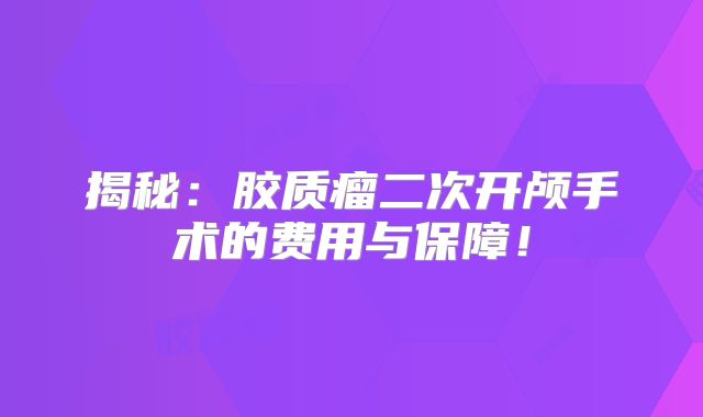 揭秘：胶质瘤二次开颅手术的费用与保障！