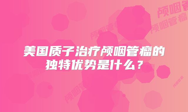 美国质子治疗颅咽管瘤的独特优势是什么？