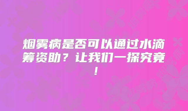 烟雾病是否可以通过水滴筹资助？让我们一探究竟！