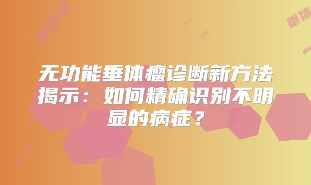 无功能垂体瘤诊断新方法揭示：如何精确识别不明显的病症？