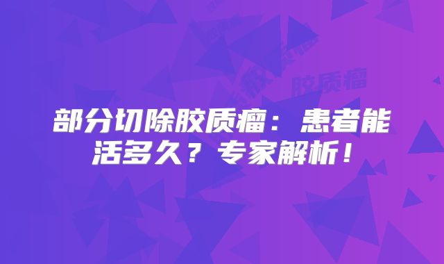 部分切除胶质瘤：患者能活多久？专家解析！