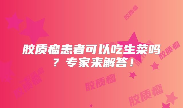 胶质瘤患者可以吃生菜吗？专家来解答！