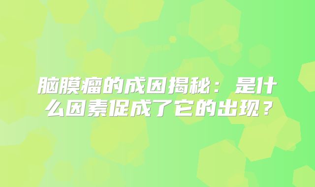 脑膜瘤的成因揭秘：是什么因素促成了它的出现？