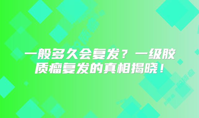 一般多久会复发？一级胶质瘤复发的真相揭晓！