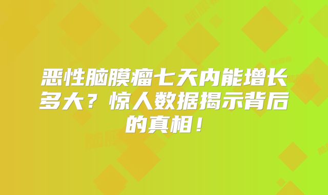 恶性脑膜瘤七天内能增长多大？惊人数据揭示背后的真相！