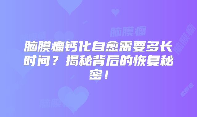 脑膜瘤钙化自愈需要多长时间？揭秘背后的恢复秘密！