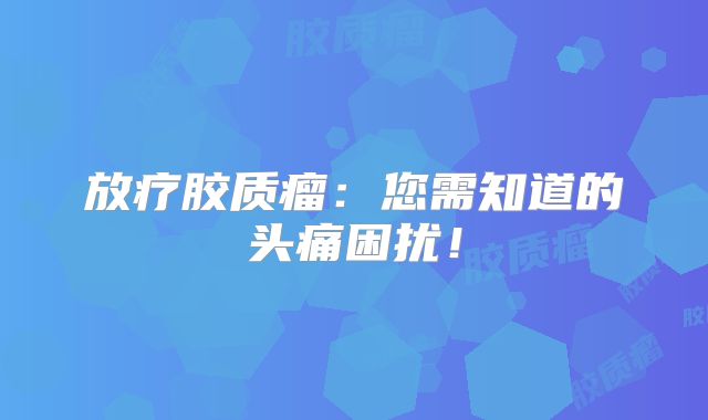 放疗胶质瘤：您需知道的头痛困扰！