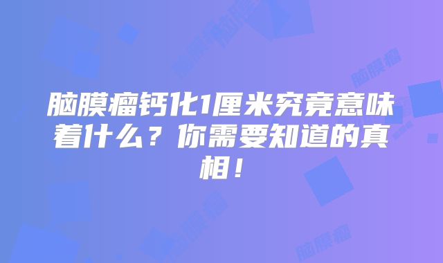 脑膜瘤钙化1厘米究竟意味着什么？你需要知道的真相！