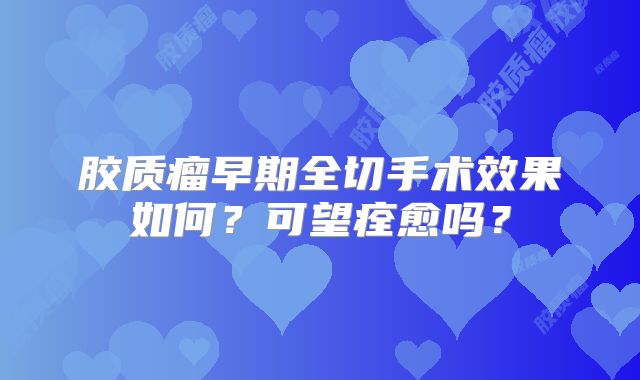胶质瘤早期全切手术效果如何？可望痊愈吗？
