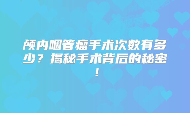 颅内咽管瘤手术次数有多少？揭秘手术背后的秘密！