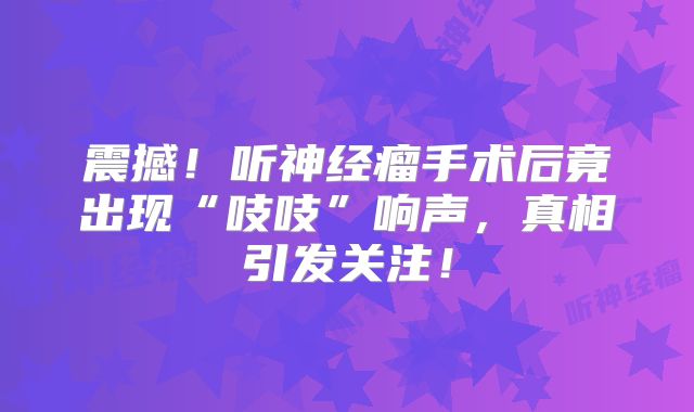 震撼！听神经瘤手术后竟出现“吱吱”响声，真相引发关注！