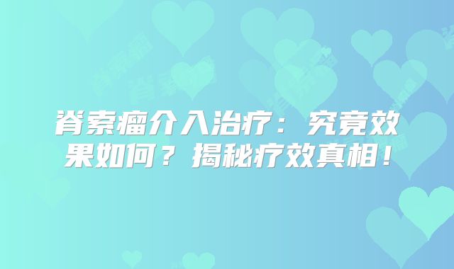脊索瘤介入治疗：究竟效果如何？揭秘疗效真相！