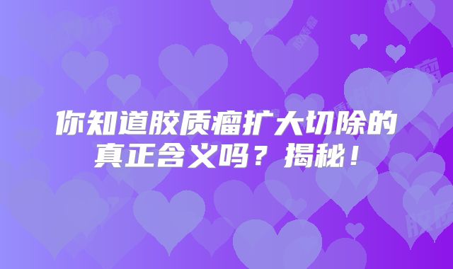 你知道胶质瘤扩大切除的真正含义吗？揭秘！
