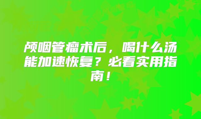 颅咽管瘤术后，喝什么汤能加速恢复？必看实用指南！