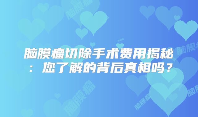 脑膜瘤切除手术费用揭秘：您了解的背后真相吗？