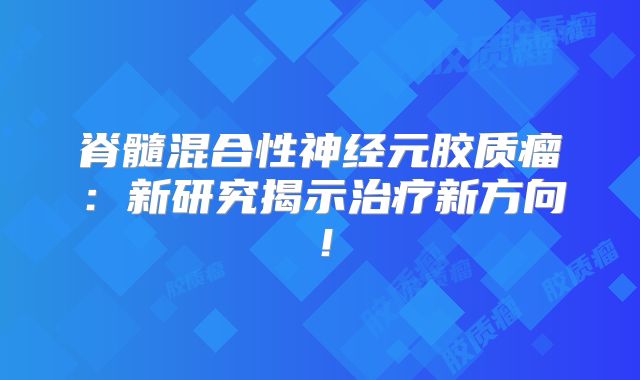 脊髓混合性神经元胶质瘤：新研究揭示治疗新方向！