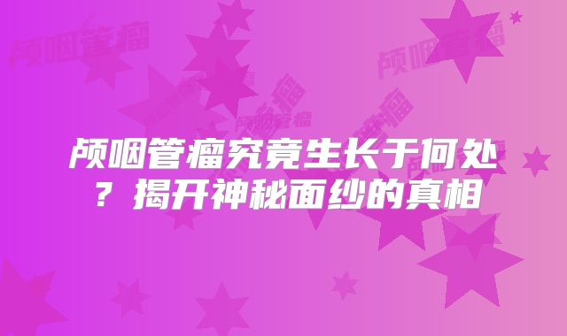 颅咽管瘤究竟生长于何处？揭开神秘面纱的真相