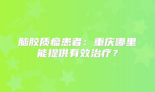 脑胶质瘤患者：重庆哪里能提供有效治疗？