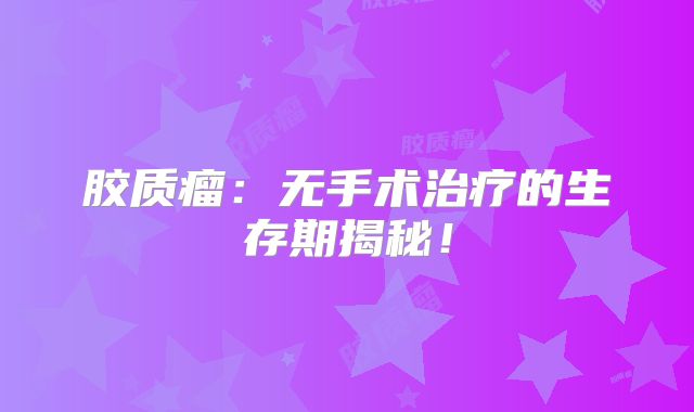 胶质瘤：无手术治疗的生存期揭秘！