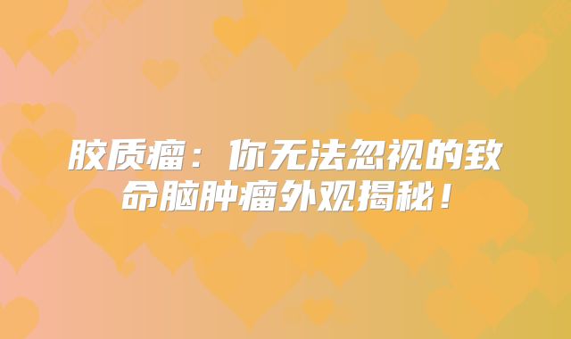 胶质瘤：你无法忽视的致命脑肿瘤外观揭秘！