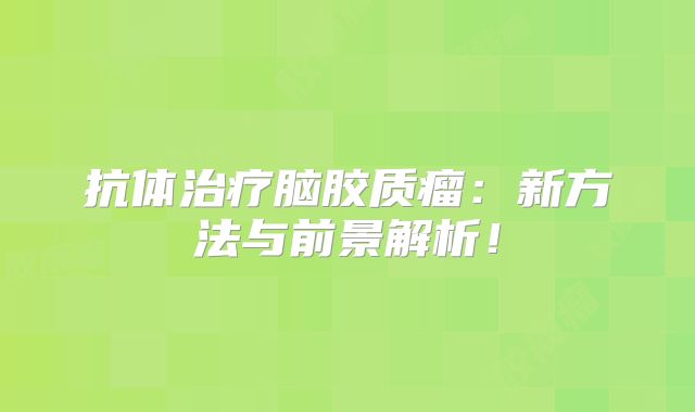 抗体治疗脑胶质瘤：新方法与前景解析！