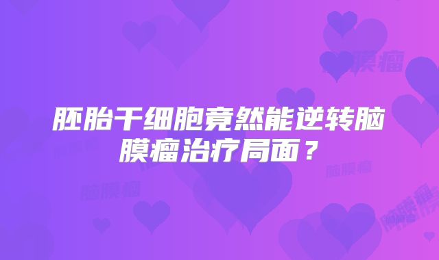 胚胎干细胞竟然能逆转脑膜瘤治疗局面？