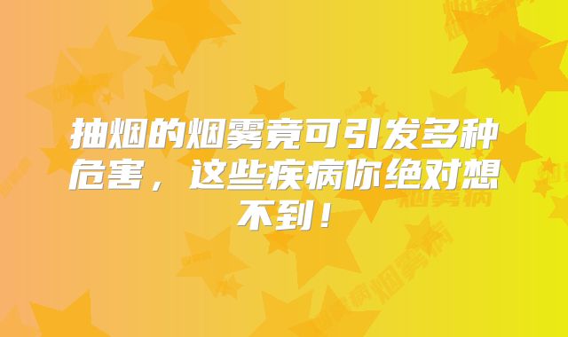 抽烟的烟雾竟可引发多种危害，这些疾病你绝对想不到！