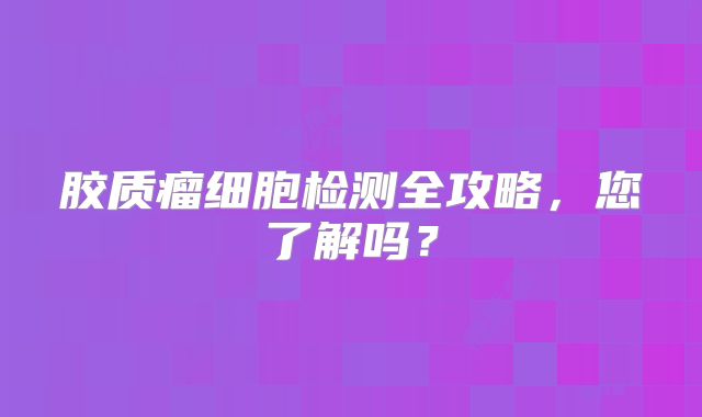 胶质瘤细胞检测全攻略，您了解吗？