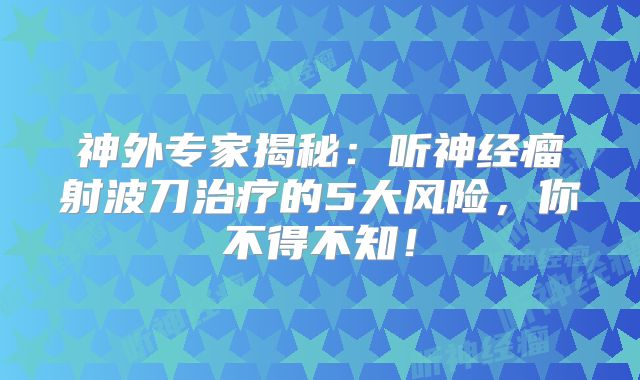 神外专家揭秘：听神经瘤射波刀治疗的5大风险，你不得不知！