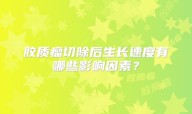 胶质瘤切除后生长速度有哪些影响因素？