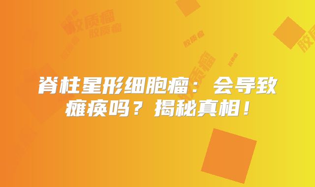 脊柱星形细胞瘤：会导致瘫痪吗？揭秘真相！