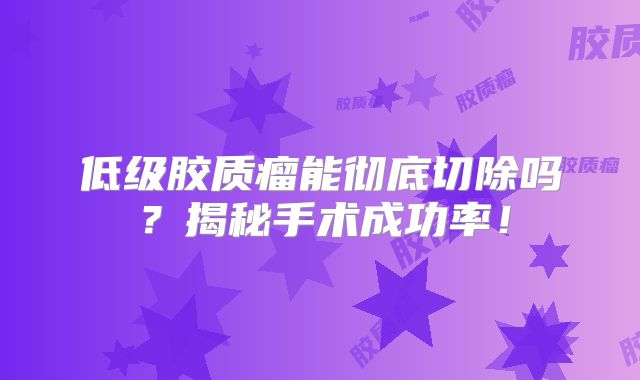 低级胶质瘤能彻底切除吗？揭秘手术成功率！