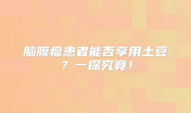 脑膜瘤患者能否享用土豆？一探究竟！