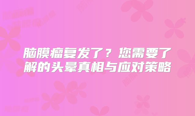 脑膜瘤复发了？您需要了解的头晕真相与应对策略