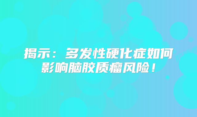 揭示：多发性硬化症如何影响脑胶质瘤风险！