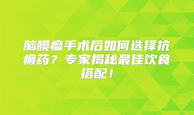 脑膜瘤手术后如何选择抗癫药？专家揭秘最佳饮食搭配！