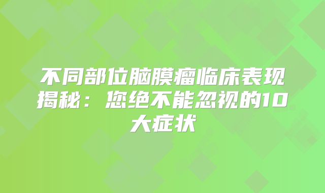不同部位脑膜瘤临床表现揭秘：您绝不能忽视的10大症状