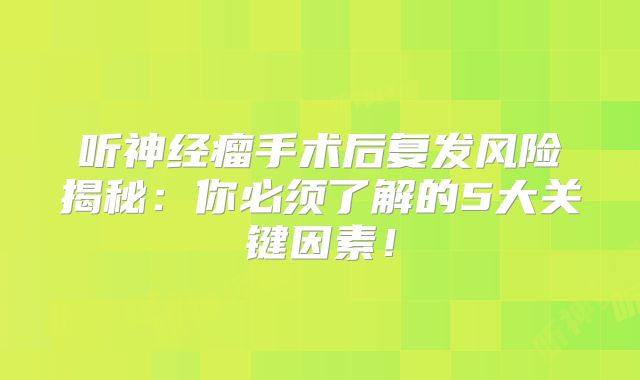 听神经瘤手术后复发风险揭秘：你必须了解的5大关键因素！