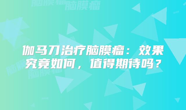 伽马刀治疗脑膜瘤：效果究竟如何，值得期待吗？