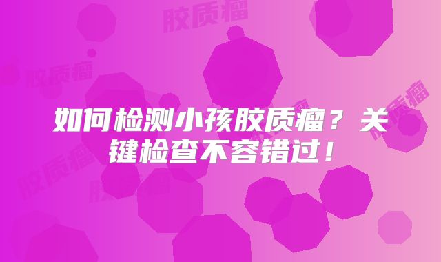如何检测小孩胶质瘤？关键检查不容错过！