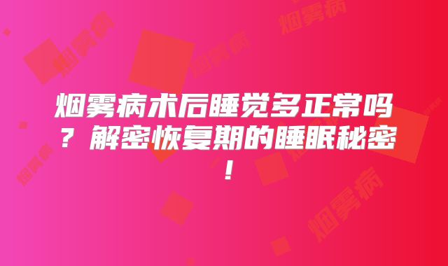 烟雾病术后睡觉多正常吗？解密恢复期的睡眠秘密！
