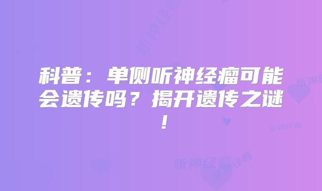 科普：单侧听神经瘤可能会遗传吗？揭开遗传之谜！