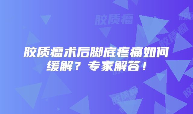 胶质瘤术后脚底疼痛如何缓解？专家解答！
