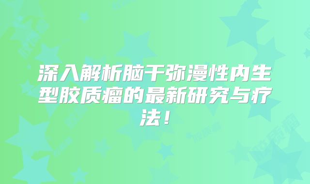 深入解析脑干弥漫性内生型胶质瘤的最新研究与疗法！