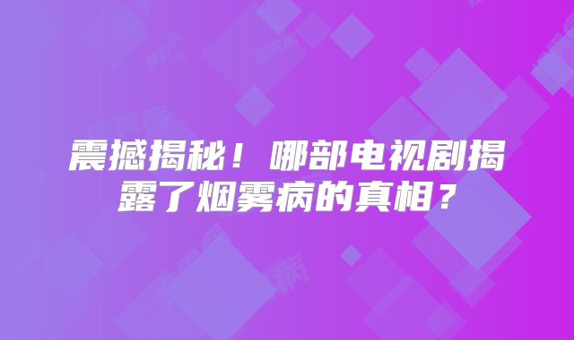 震撼揭秘！哪部电视剧揭露了烟雾病的真相？