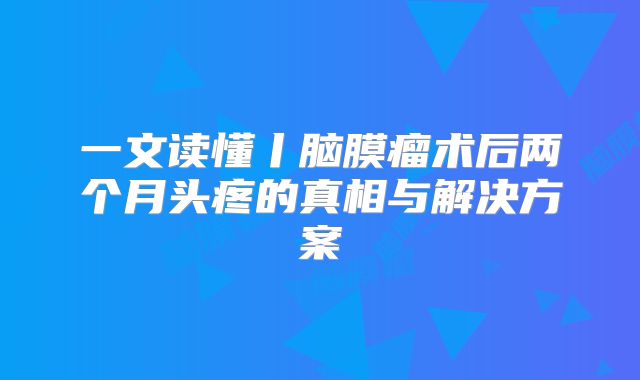 一文读懂丨脑膜瘤术后两个月头疼的真相与解决方案