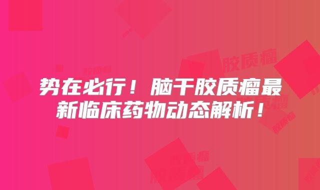 势在必行！脑干胶质瘤最新临床药物动态解析！